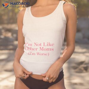 im not like other moms im worse shirt tank top 1 1