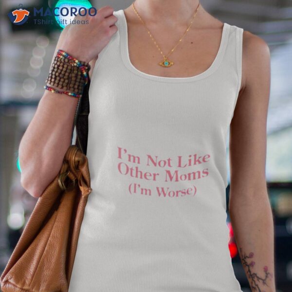 I’m Not Like Other Moms I’m Worse Shirt