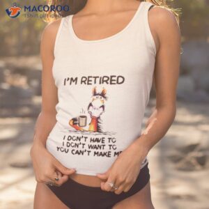 im retired i dont have to i dont want to you cant make me shirt tank top 1