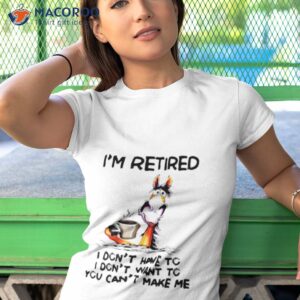 im retired i dont have to i dont want to you cant make me shirt tshirt 1