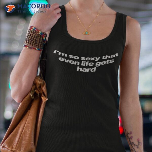 I’m So Sexy That Even Life Gets Hard Shirt