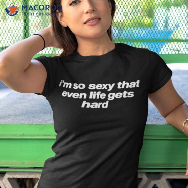 I’m So Sexy That Even Life Gets Hard Shirt