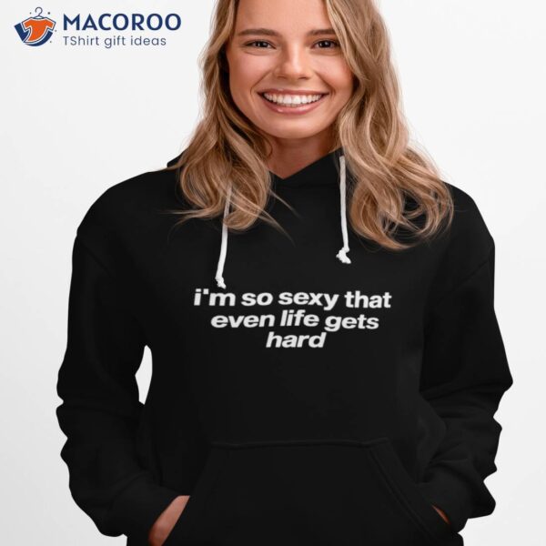 I’m So Sexy That Even Life Gets Hard Shirt