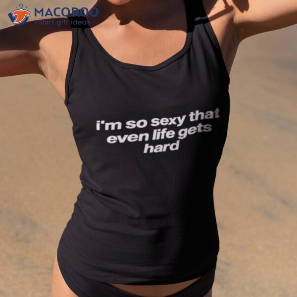 I’m So Sexy That Even Life Gets Hard Shirt