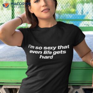 im so sexy that even life gets hard shirt tshirt 1