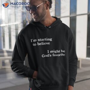 im starting to believe i might be gods favorite shirt hoodie 1