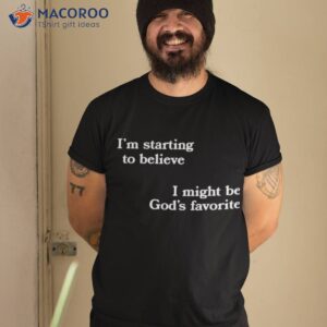 im starting to believe i might be gods favorite shirt tshirt 2