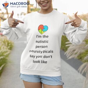 im the autistic person neurotypicals say you dont look like shirt sweatshirt 1