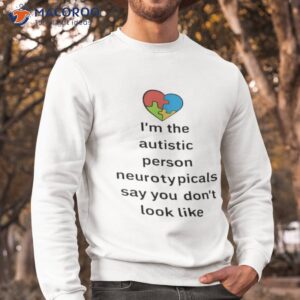 im the autistic person neurotypicals say you dont look like shirt sweatshirt