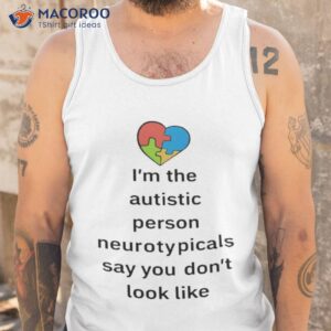 im the autistic person neurotypicals say you dont look like shirt tank top