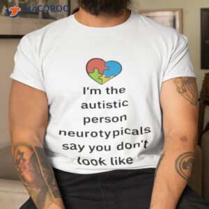 im the autistic person neurotypicals say you dont look like shirt tshirt