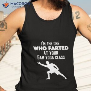 im the one who farted at your 6am yoga class shirt tank top 3