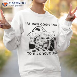 im van gogh ing to kick your ass shirt sweatshirt 2