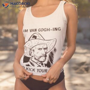 im van gogh ing to kick your ass shirt tank top 1