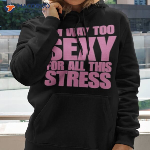 I’m Way Too Sexy For All This Stress Shirt