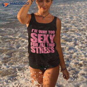 im way too sexy for all this stress shirt tank top