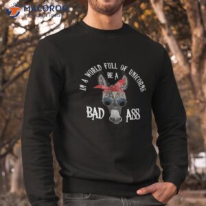 in a world full of unicorns be bad ass shirt sweatshirt