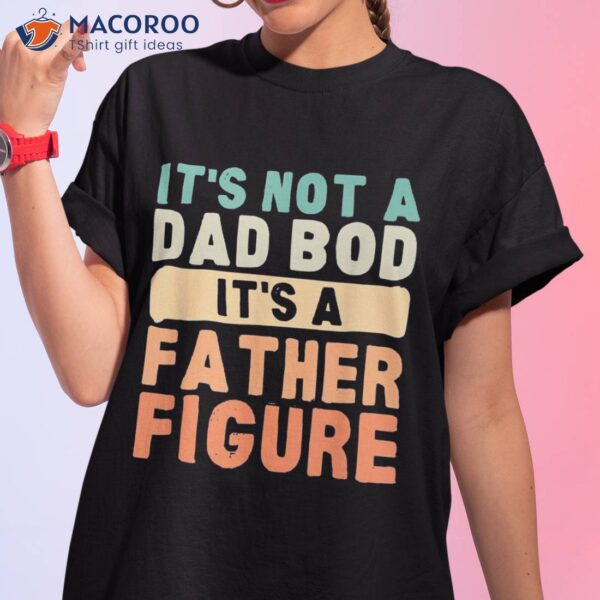 It’s Not A Dad Bod Father Figure Father’s Day Funny Shirt