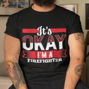 it s okay i m a firefighter shirt for firefighters tshirt