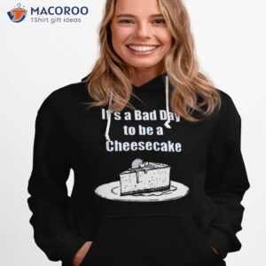 its a bad day to be a cheesecake t shirt hoodie 1