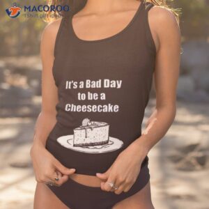 its a bad day to be a cheesecake t shirt tank top 1