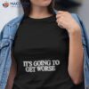 It’s Going To Get Worse Shirt