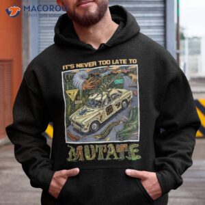 its never too late to mutate shirt hoodie