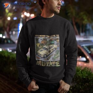 its never too late to mutate shirt sweatshirt