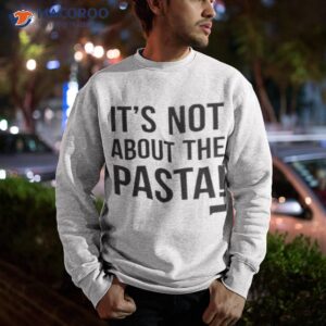 its not about the pasta shirt 2 sweatshirt