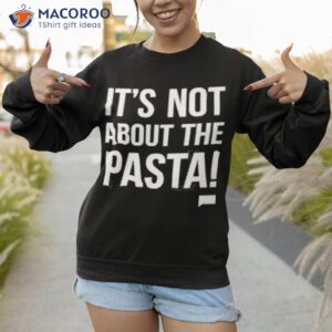 its not about the pasta shirt sweatshirt 1