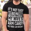 Its Not Easy Being My Wife’s Arm Candy Funny Fathers Day Dad Shirt