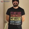 Its Not Easy Being My Wife’s Arm Candy Funny Fathers Day Dad Shirt