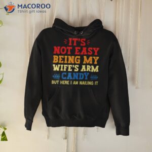 its not easy being my wifes arm candy but here i am nailing it shirt hoodie