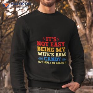 its not easy being my wifes arm candy but here i am nailing it shirt sweatshirt