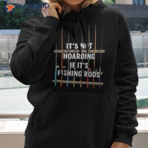 its not hoarding if its fishing rods shirt hoodie