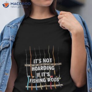 its not hoarding if its fishing rods shirt tshirt