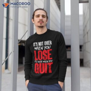 its not over when you lose its over when you quit optimism gift t shirt sweatshirt 1