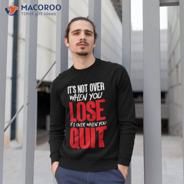 It’s Not Over When You Lose It’s Over When You Quit Optimism Gift Shirt