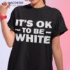 It’s Ok To Be White Shirt