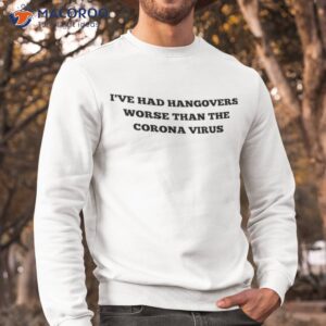 I’ve Had Hangovers Worse Than The Corona Virus Shirt 2 ive had hangovers worse than the corona virus shirt sweatshirt