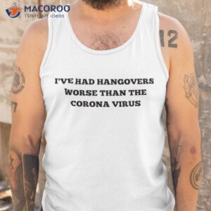 I’ve Had Hangovers Worse Than The Corona Virus Shirt 3 ive had hangovers worse than the corona virus shirt tank top