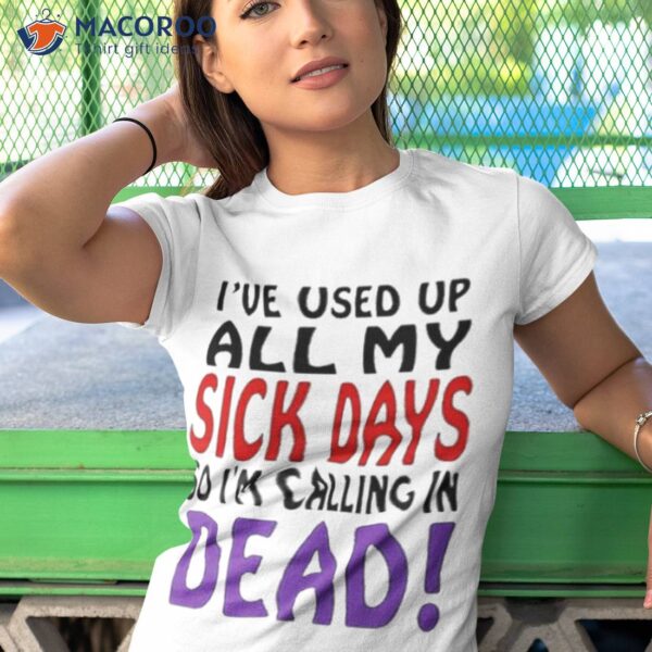 I’ve Used Up All My Sick Days So I Am Calling In Dead Shirt