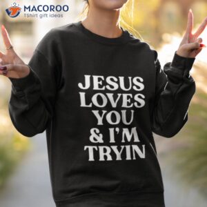 jesus loves you and im tryin shirt sweatshirt 2