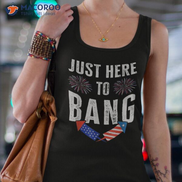 Just Here To Bang Fireworks 4th Of July Patriotic American Shirt