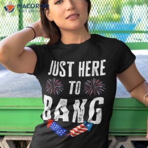 just here to bang fireworks 4th of july patriotic american shirt tshirt 1