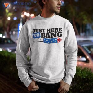just here to bang fireworks american flag funny 4th of july shirt sweatshirt
