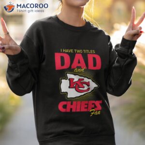 kansas city chiefs i have two titles dad and chiefs fan t shirt sweatshirt 2