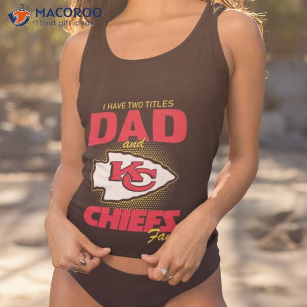 Kansas City Chiefs I Have Two Titles Dad And Chiefs Fan Shirt