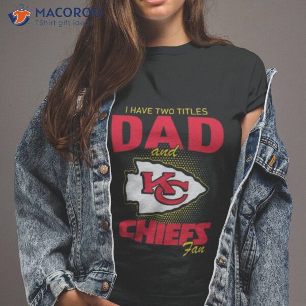 Kansas City Chiefs I Have Two Titles Dad And Chiefs Fan Shirt