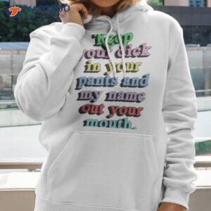 keep your dick in your pants and my name out your mouth shirt hoodie